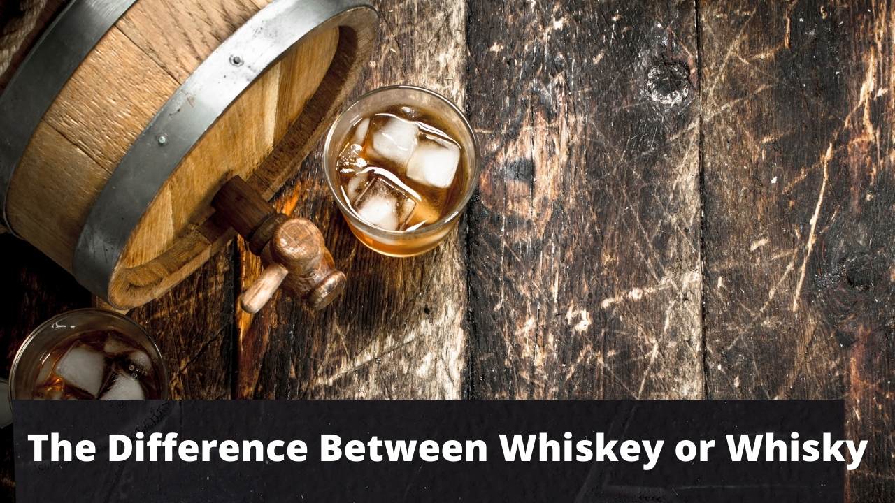 The Difference Between Whiskey or Whisky